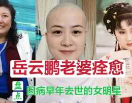 岳雲鵬老婆痊癒！曾因住院剃光頭髮，盤點因病去世的女明星